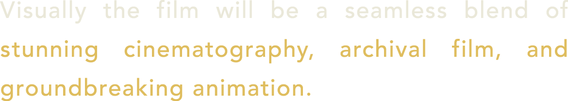 Visually the film will be a seamless blend of stunning cinematography, archival film, and groundbreaking animation.