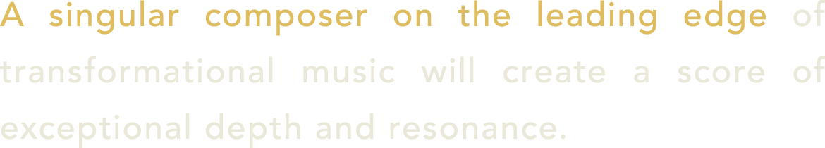 A singular composer on the leading edge of transformational music will create a score of exceptional depth and resona...